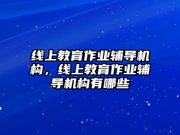 線上教育作業(yè)輔導(dǎo)機(jī)構(gòu)，線上教育作業(yè)輔導(dǎo)機(jī)構(gòu)有哪些