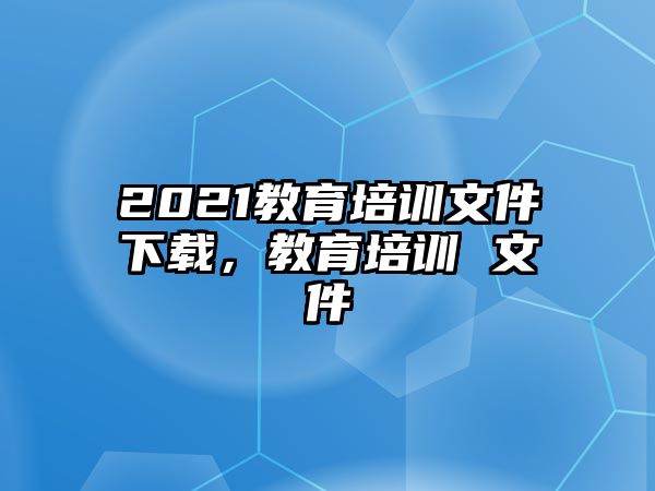 2021教育培訓(xùn)文件下載，教育培訓(xùn) 文件