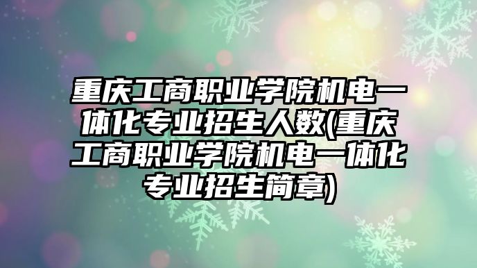 重慶工商職業(yè)學(xué)院機(jī)電一體化專業(yè)招生人數(shù)(重慶工商職業(yè)學(xué)院機(jī)電一體化專業(yè)招生簡章)