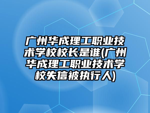 廣州華成理工職業(yè)技術(shù)學(xué)校校長是誰(廣州華成理工職業(yè)技術(shù)學(xué)校失信被執(zhí)行人)