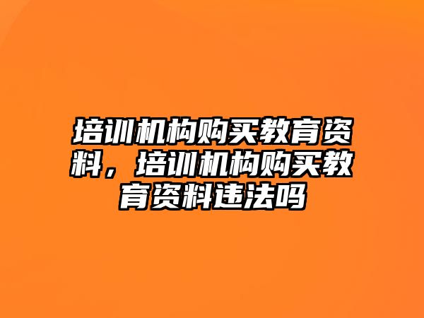 培訓機構(gòu)購買教育資料，培訓機構(gòu)購買教育資料違法嗎