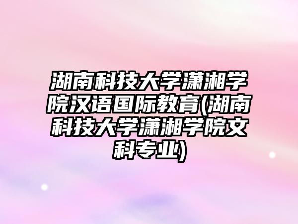 湖南科技大學(xué)瀟湘學(xué)院漢語國際教育(湖南科技大學(xué)瀟湘學(xué)院文科專業(yè))