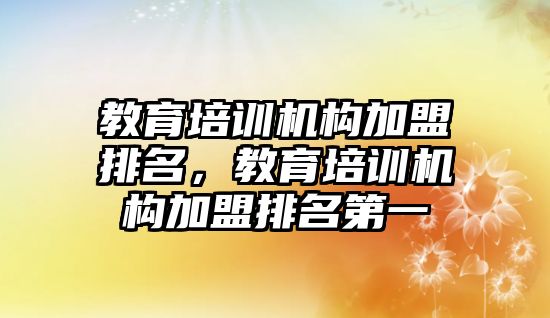 教育培訓機構加盟排名，教育培訓機構加盟排名第一