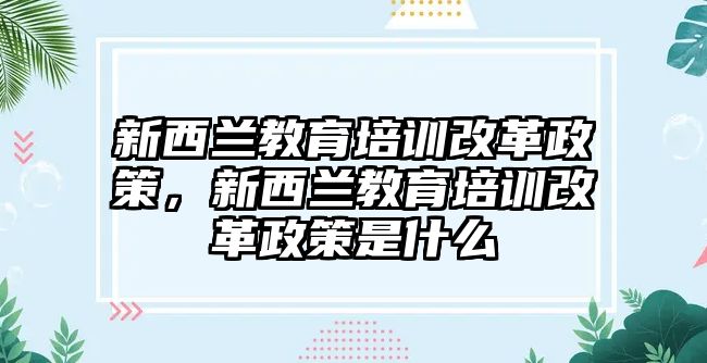 新西蘭教育培訓改革政策，新西蘭教育培訓改革政策是什么