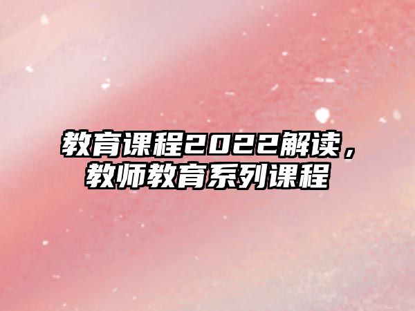 教育課程2022解讀，教師教育系列課程