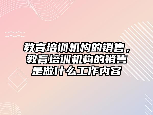 教育培訓機構的銷售，教育培訓機構的銷售是做什么工作內(nèi)容