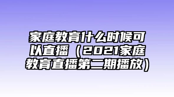 家庭教育什么時候可以直播（2021家庭教育直播第二期播放）