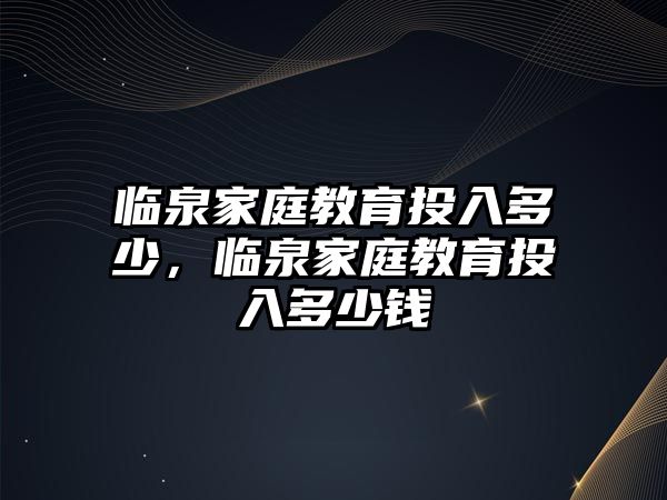 臨泉家庭教育投入多少，臨泉家庭教育投入多少錢