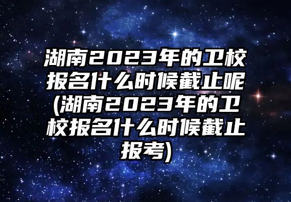 湖南2023年的衛(wèi)校報(bào)名什么時(shí)候截止呢(湖南2023年的衛(wèi)校報(bào)名什么時(shí)候截止報(bào)考)