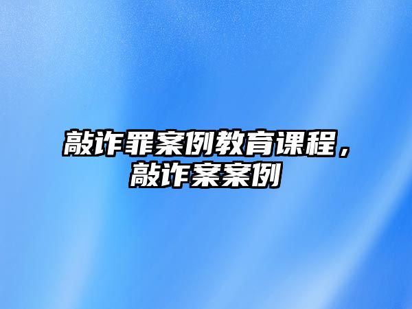 敲詐罪案例教育課程，敲詐案案例