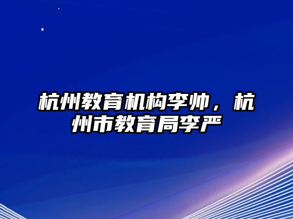 杭州教育機構李帥，杭州市教育局李嚴