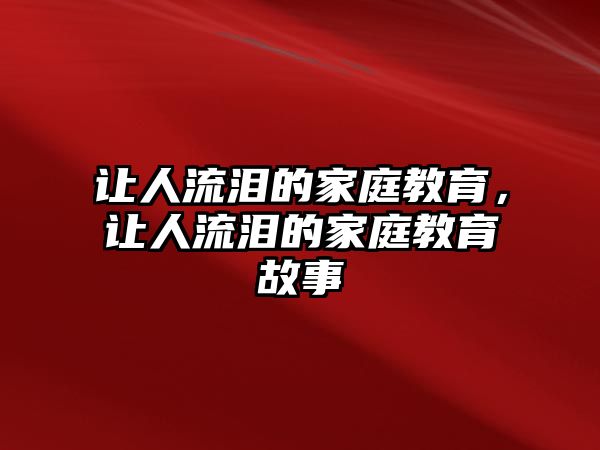 讓人流淚的家庭教育，讓人流淚的家庭教育故事