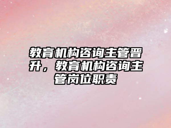 教育機構(gòu)咨詢主管晉升，教育機構(gòu)咨詢主管崗位職責