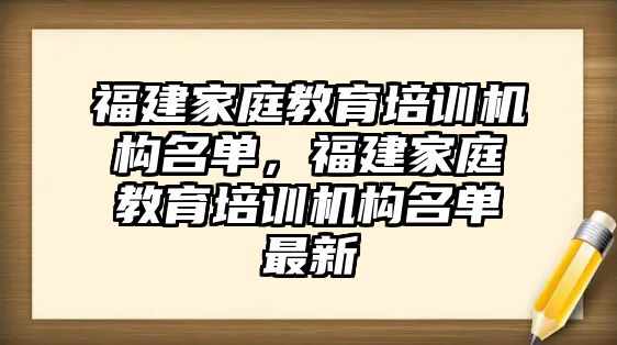 福建家庭教育培訓(xùn)機(jī)構(gòu)名單，福建家庭教育培訓(xùn)機(jī)構(gòu)名單最新