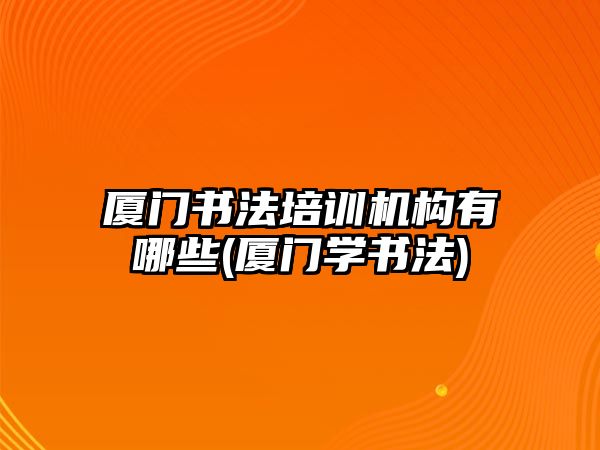 廈門書法培訓(xùn)機構(gòu)有哪些(廈門學(xué)書法)