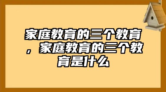 家庭教育的三個教育，家庭教育的三個教育是什么