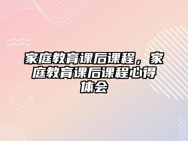 家庭教育課后課程，家庭教育課后課程心得體會