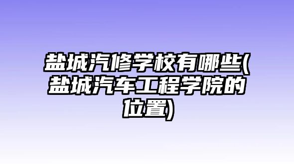 鹽城汽修學(xué)校有哪些(鹽城汽車工程學(xué)院的位置)