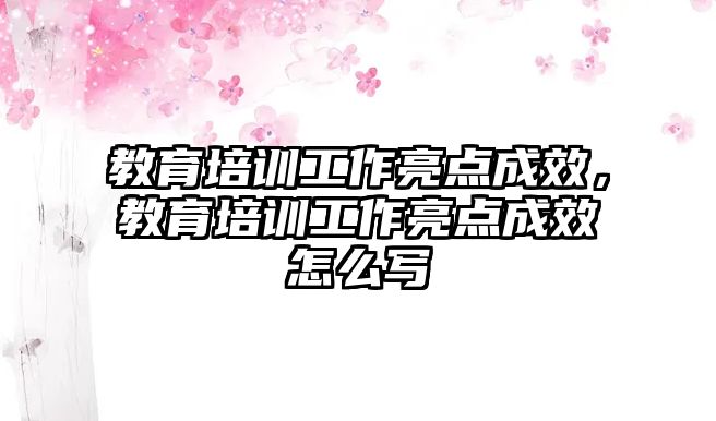 教育培訓(xùn)工作亮點(diǎn)成效，教育培訓(xùn)工作亮點(diǎn)成效怎么寫