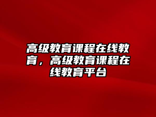 高級教育課程在線教育，高級教育課程在線教育平臺