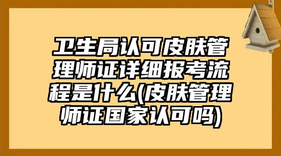 衛(wèi)生局認可皮膚管理師證詳細報考流程是什么(皮膚管理師證國家認可嗎)