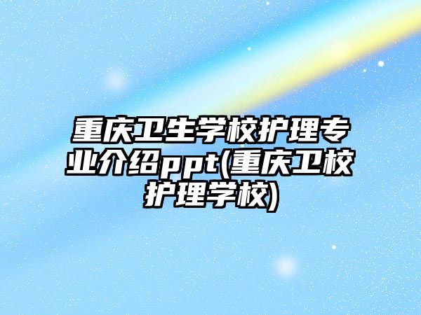 重慶衛(wèi)生學校護理專業(yè)介紹ppt(重慶衛(wèi)校護理學校)