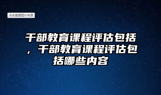 干部教育課程評(píng)估包括，干部教育課程評(píng)估包括哪些內(nèi)容