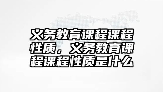 義務(wù)教育課程課程性質(zhì)，義務(wù)教育課程課程性質(zhì)是什么