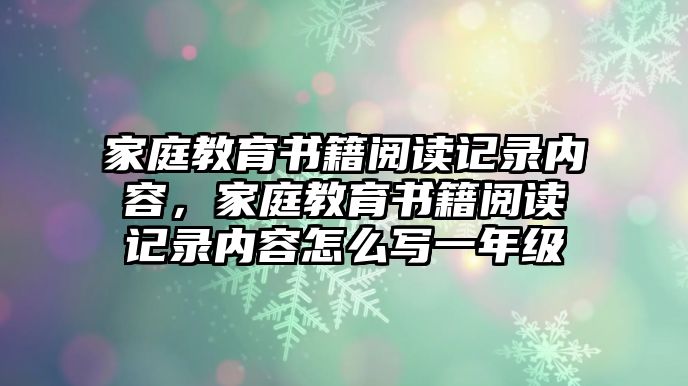 家庭教育書籍閱讀記錄內(nèi)容，家庭教育書籍閱讀記錄內(nèi)容怎么寫一年級