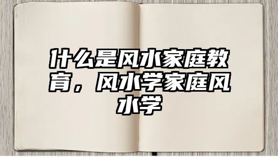 什么是風水家庭教育，風水學家庭風水學