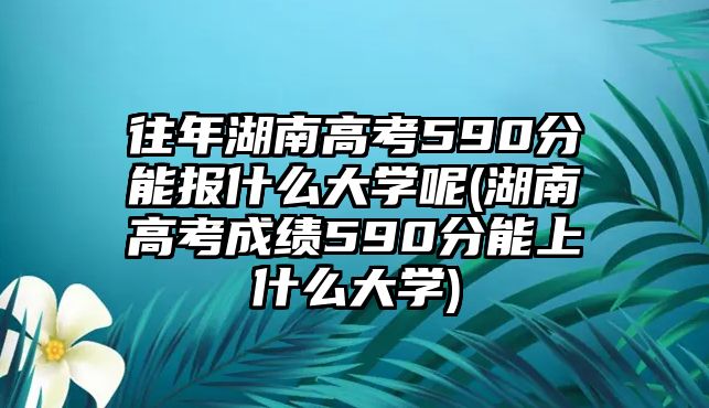 往年湖南高考590分能報(bào)什么大學(xué)呢(湖南高考成績(jī)590分能上什么大學(xué))