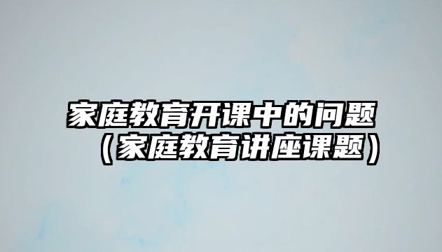 家庭教育開課中的問題（家庭教育講座課題）