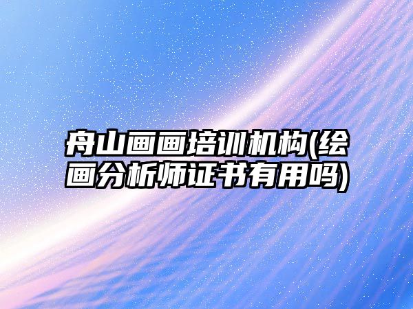 舟山畫畫培訓(xùn)機構(gòu)(繪畫分析師證書有用嗎)