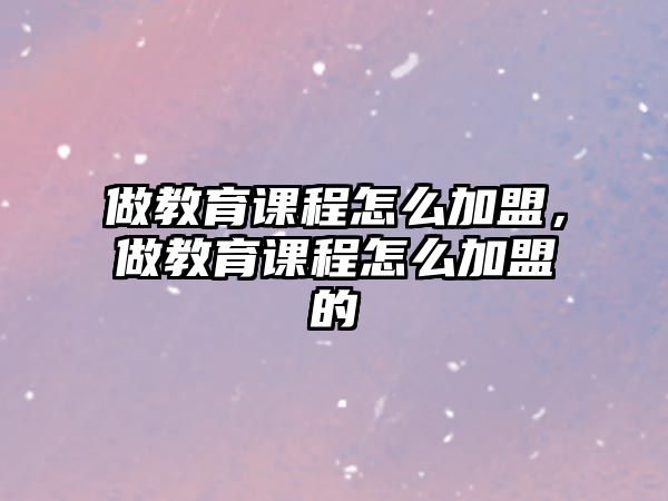 做教育課程怎么加盟，做教育課程怎么加盟的