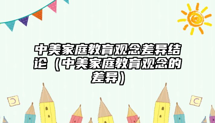 中美家庭教育觀念差異結(jié)論（中美家庭教育觀念的差異）