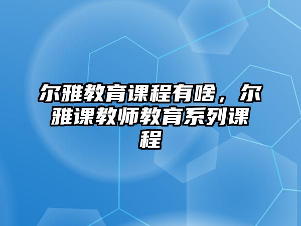 爾雅教育課程有啥，爾雅課教師教育系列課程