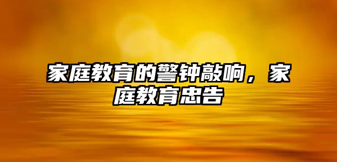 家庭教育的警鐘敲響，家庭教育忠告