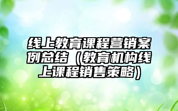 線上教育課程營銷案例總結(jié)（教育機構(gòu)線上課程銷售策略）