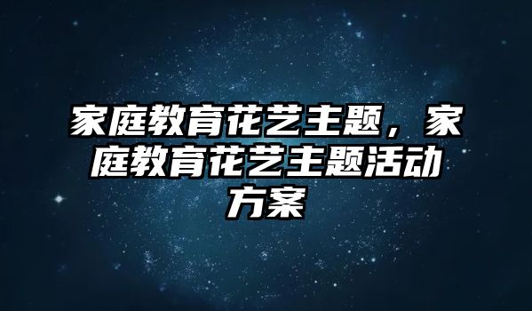 家庭教育花藝主題，家庭教育花藝主題活動方案