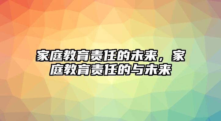 家庭教育責(zé)任的未來(lái)，家庭教育責(zé)任的與未來(lái)