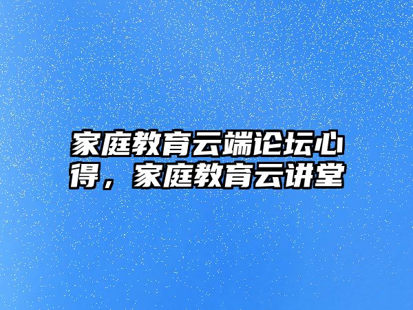 家庭教育云端論壇心得，家庭教育云講堂