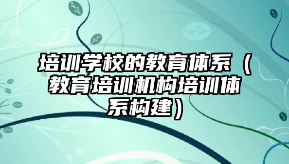 培訓學校的教育體系（教育培訓機構培訓體系構建）