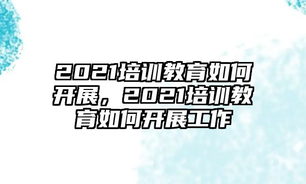 2021培訓(xùn)教育如何開(kāi)展，2021培訓(xùn)教育如何開(kāi)展工作