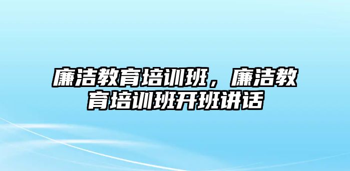 廉潔教育培訓班，廉潔教育培訓班開班講話