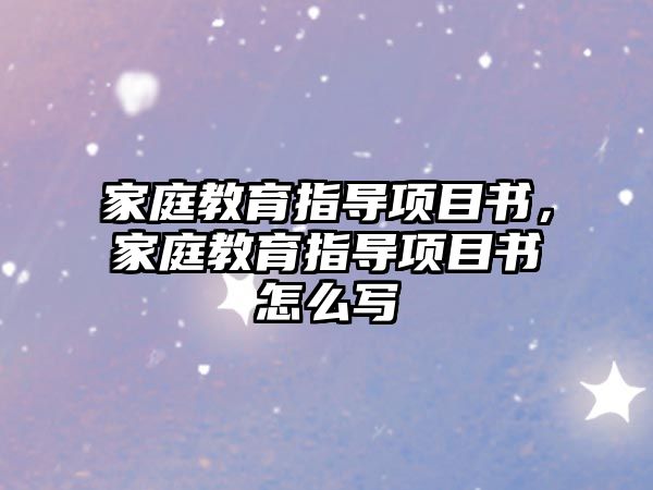 家庭教育指導(dǎo)項(xiàng)目書，家庭教育指導(dǎo)項(xiàng)目書怎么寫