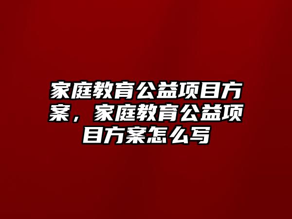 家庭教育公益項(xiàng)目方案，家庭教育公益項(xiàng)目方案怎么寫