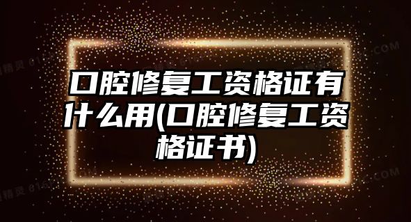 口腔修復工資格證有什么用(口腔修復工資格證書)