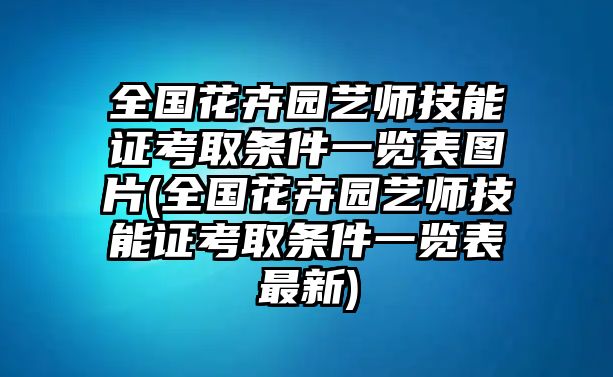 全國(guó)花卉園藝師技能證考取條件一覽表圖片(全國(guó)花卉園藝師技能證考取條件一覽表最新)