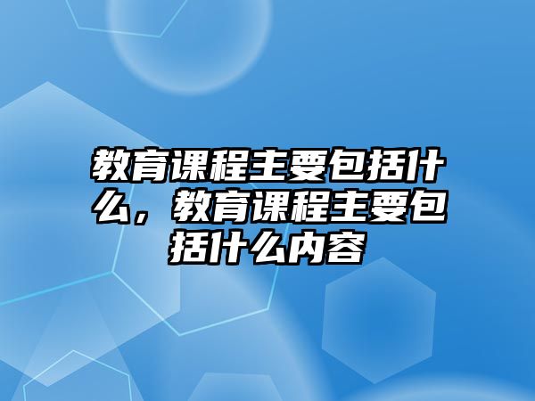 教育課程主要包括什么，教育課程主要包括什么內(nèi)容