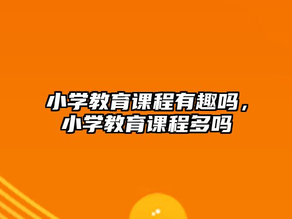 小學(xué)教育課程有趣嗎，小學(xué)教育課程多嗎